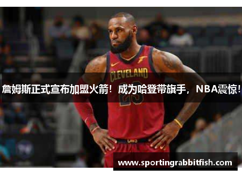 詹姆斯正式宣布加盟火箭！成为哈登带旗手，NBA震惊！