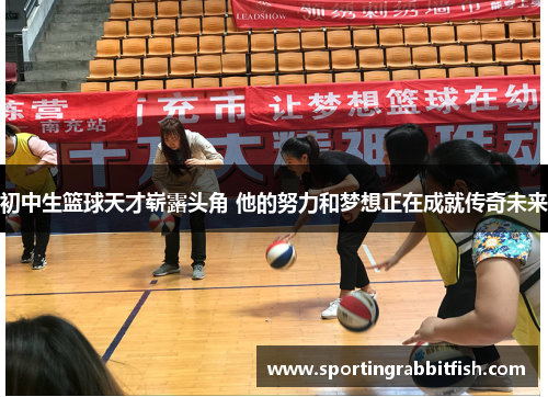 初中生篮球天才崭露头角 他的努力和梦想正在成就传奇未来