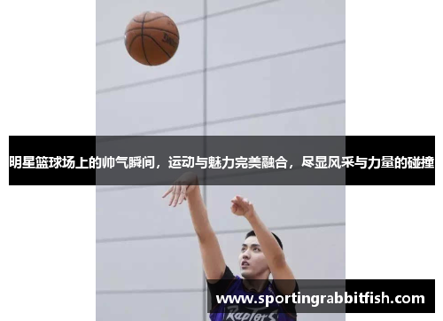 明星篮球场上的帅气瞬间，运动与魅力完美融合，尽显风采与力量的碰撞