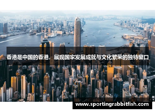 香港是中国的香港，展现国家发展成就与文化繁荣的独特窗口